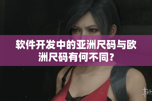 软件开发中的亚洲尺码与欧洲尺码有何不同？
