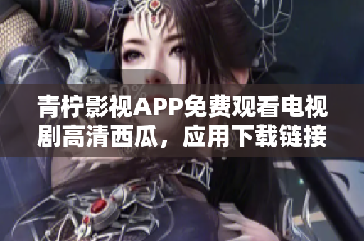 青柠影视APP免费观看电视剧高清西瓜，应用下载链接附上！