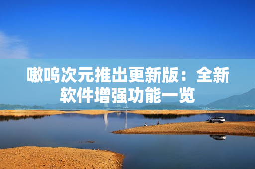 嗷呜次元推出更新版：全新软件增强功能一览