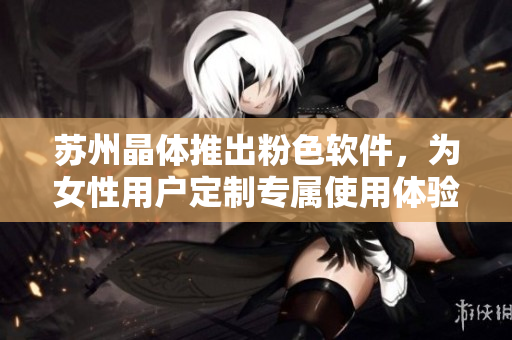 苏州晶体推出粉色软件，为女性用户定制专属使用体验