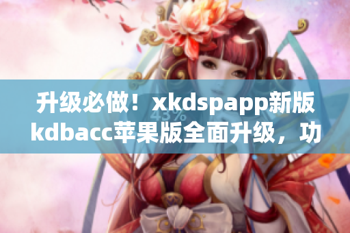 升级必做！xkdspapp新版kdbacc苹果版全面升级，功能更强大