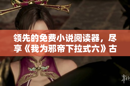 领先的免费小说阅读器，尽享《我为邪帝下拉式六》古风之旅