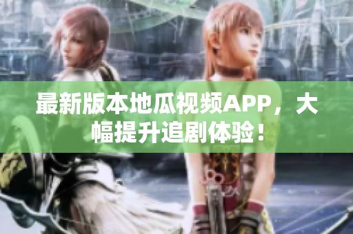 最新版本地瓜视频APP，大幅提升追剧体验！