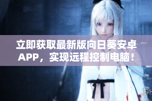 立即获取最新版向日葵安卓APP，实现远程控制电脑！