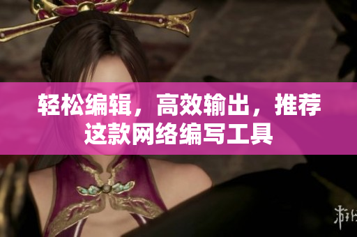 轻松编辑，高效输出，推荐这款网络编写工具