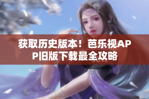 获取历史版本！芭乐视APP旧版下载最全攻略