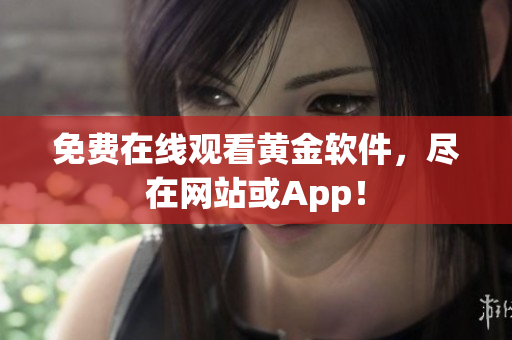 免费在线观看黄金软件，尽在网站或App！