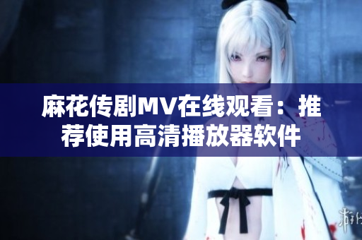 麻花传剧MV在线观看：推荐使用高清播放器软件