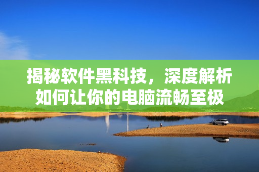 揭秘软件黑科技，深度解析如何让你的电脑流畅至极
