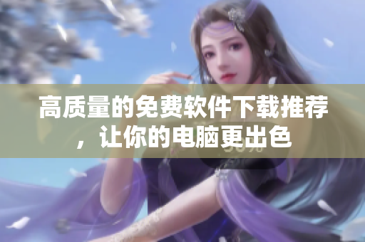 高质量的免费软件下载推荐，让你的电脑更出色
