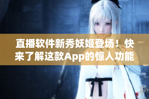 直播软件新秀妖姬登场！快来了解这款App的惊人功能