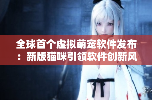 全球首个虚拟萌宠软件发布：新版猫咪引领软件创新风潮