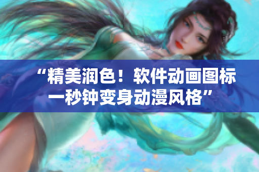 “精美润色！软件动画图标一秒钟变身动漫风格”