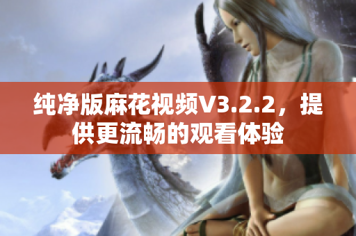 纯净版麻花视频V3.2.2，提供更流畅的观看体验