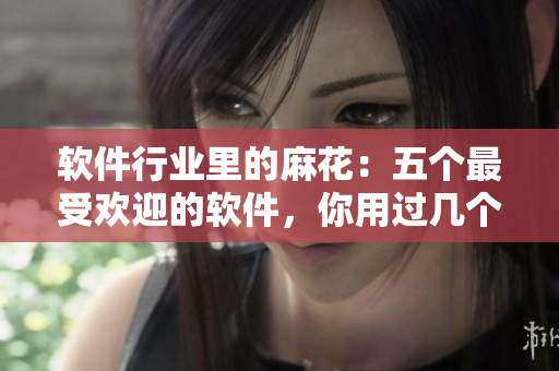 软件行业里的麻花：五个最受欢迎的软件，你用过几个？