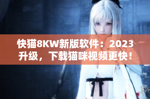 快猫8KW新版软件：2023升级，下载猫咪视频更快！