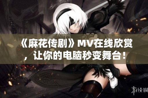 《麻花传剧》MV在线欣赏，让你的电脑秒变舞台！