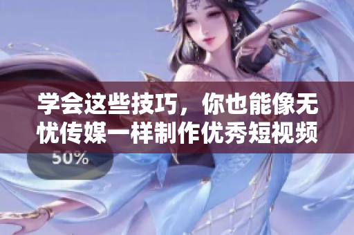 学会这些技巧，你也能像无忧传媒一样制作优秀短视频