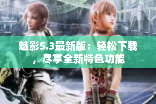 魅影5.3最新版：轻松下载，尽享全新特色功能