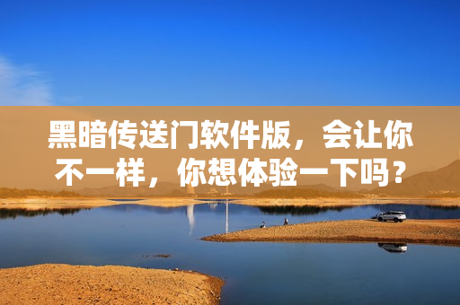 黑暗传送门软件版，会让你不一样，你想体验一下吗？