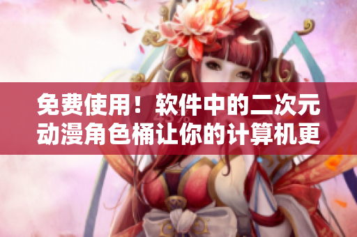 免费使用！软件中的二次元动漫角色桶让你的计算机更加可爱
