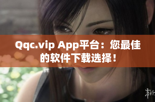 Qqc.vip App平台：您最佳的软件下载选择！