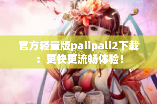 官方轻量版palipali2下载：更快更流畅体验！