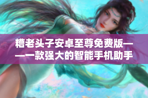 糟老头子安卓至尊免费版——一款强大的智能手机助手