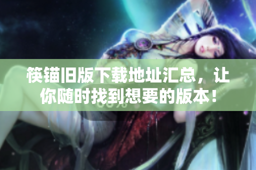 筷锚旧版下载地址汇总，让你随时找到想要的版本！