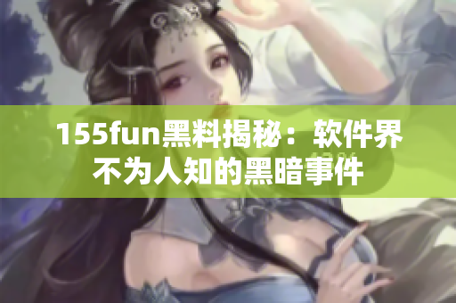 155fun黑料揭秘：软件界不为人知的黑暗事件