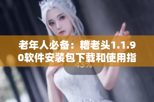 老年人必备：糟老头1.1.90软件安装包下载和使用指南
