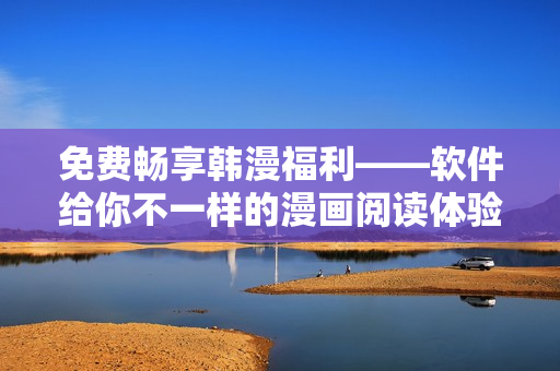 免费畅享韩漫福利——软件给你不一样的漫画阅读体验
