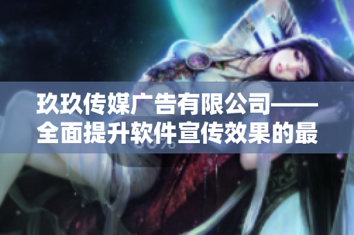 玖玖传媒广告有限公司——全面提升软件宣传效果的最佳选择