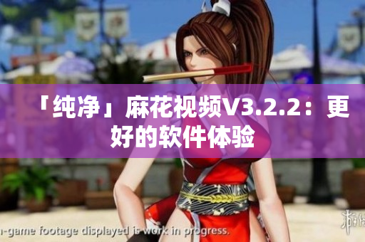 「纯净」麻花视频V3.2.2：更好的软件体验