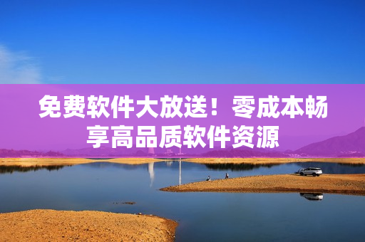 免费软件大放送！零成本畅享高品质软件资源