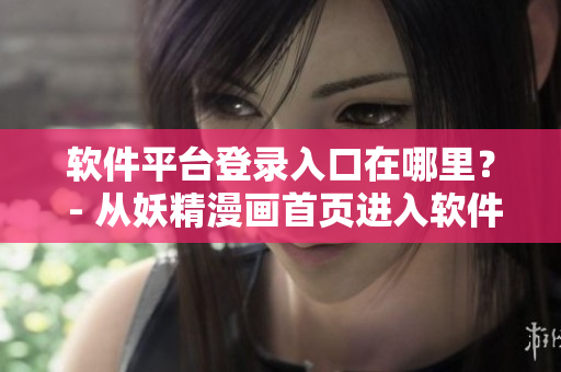 软件平台登录入口在哪里？ - 从妖精漫画首页进入软件界面