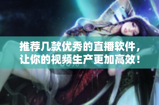 推荐几款优秀的直播软件，让你的视频生产更加高效！