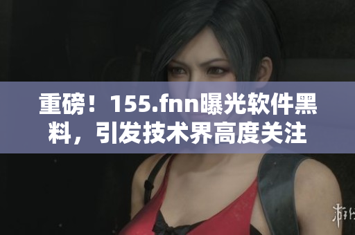 重磅！155.fnn曝光软件黑料，引发技术界高度关注