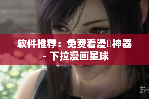 软件推荐：免费看漫畫神器 - 下拉漫画星球