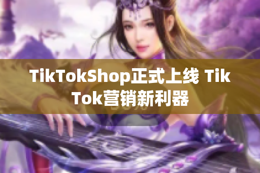TikTokShop正式上线 TikTok营销新利器