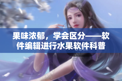 果味浓郁，学会区分——软件编辑进行水果软件科普