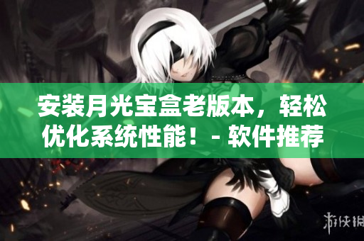 安装月光宝盒老版本，轻松优化系统性能！- 软件推荐