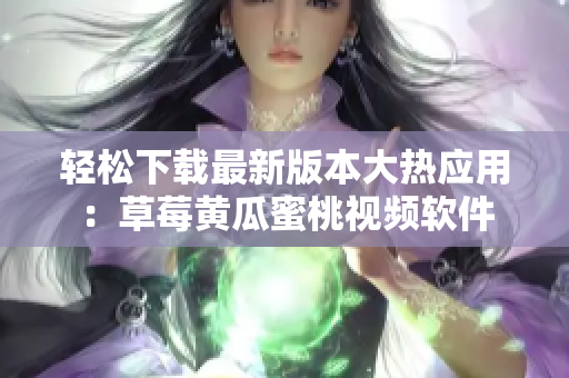 轻松下载最新版本大热应用：草莓黄瓜蜜桃视频软件