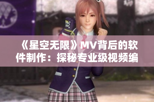 《星空无限》MV背后的软件制作：探秘专业级视频编辑工具