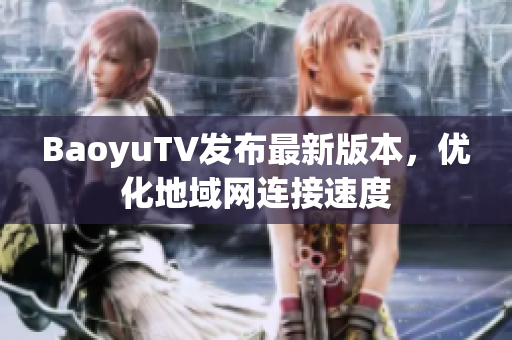 BaoyuTV发布最新版本，优化地域网连接速度