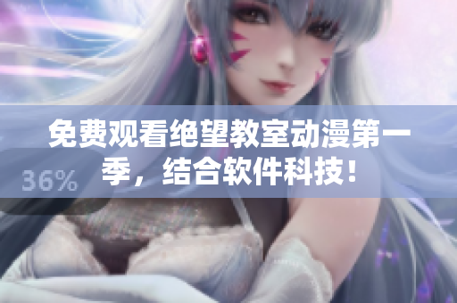免费观看绝望教室动漫第一季，结合软件科技！