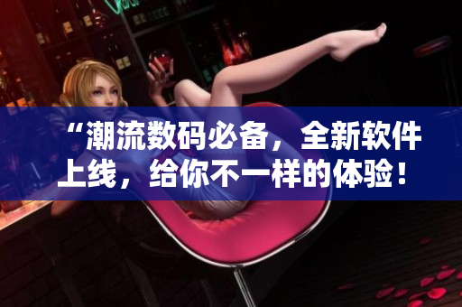 “潮流数码必备，全新软件上线，给你不一样的体验！”