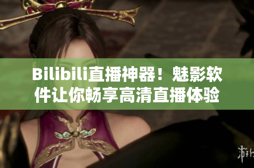 Bilibili直播神器！魅影软件让你畅享高清直播体验
