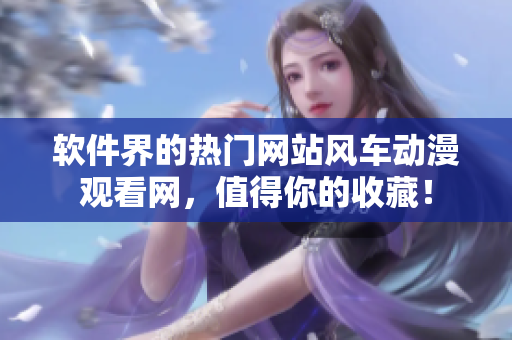 软件界的热门网站风车动漫观看网，值得你的收藏！