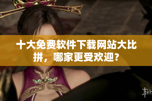 十大免费软件下载网站大比拼，哪家更受欢迎？